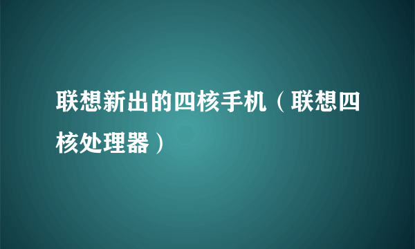 联想新出的四核手机（联想四核处理器）