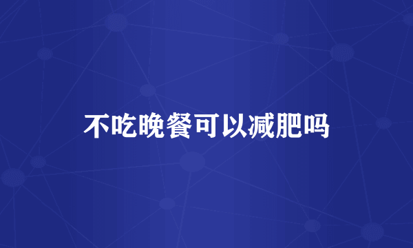 不吃晚餐可以减肥吗