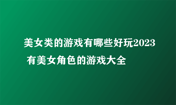 美女类的游戏有哪些好玩2023 有美女角色的游戏大全