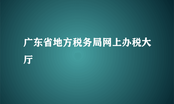 广东省地方税务局网上办税大厅