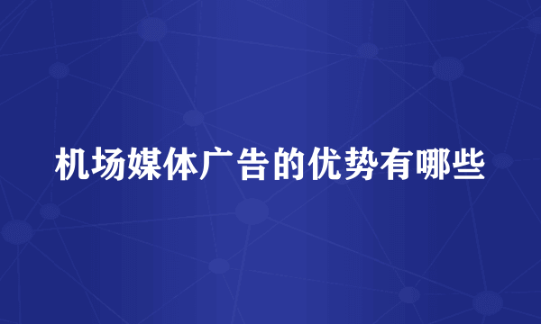 机场媒体广告的优势有哪些