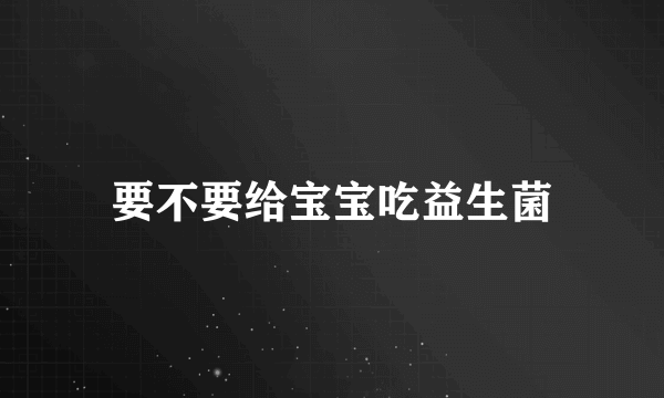 要不要给宝宝吃益生菌