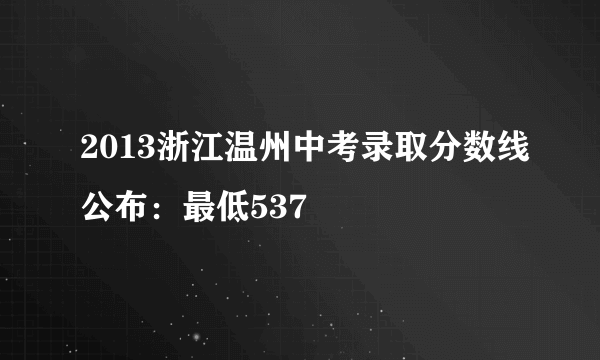 2013浙江温州中考录取分数线公布：最低537