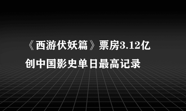 《西游伏妖篇》票房3.12亿 创中国影史单日最高记录