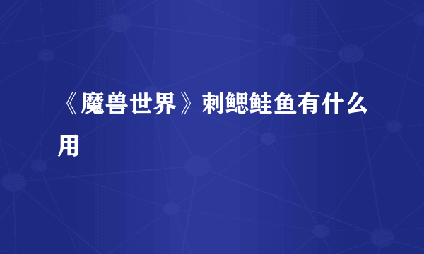 《魔兽世界》刺鳃鲑鱼有什么用