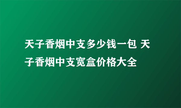 天子香烟中支多少钱一包 天子香烟中支宽盒价格大全