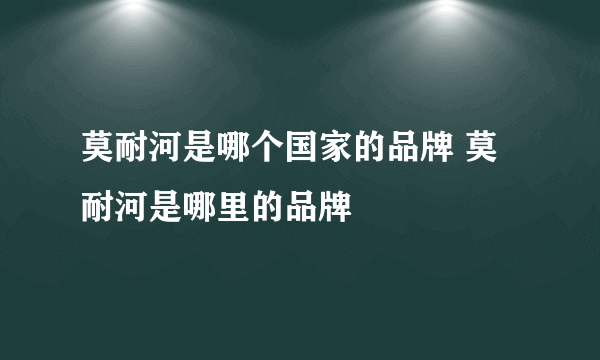 莫耐河是哪个国家的品牌 莫耐河是哪里的品牌