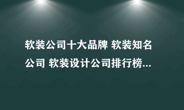软装公司十大品牌 软装知名公司 软装设计公司排行榜【最新排行】