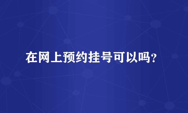 在网上预约挂号可以吗？