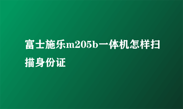 富士施乐m205b一体机怎样扫描身份证