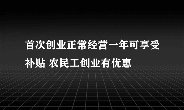 首次创业正常经营一年可享受补贴 农民工创业有优惠