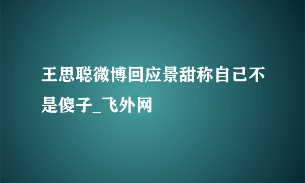 王思聪微博回应景甜称自己不是傻子_飞外网