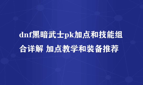 dnf黑暗武士pk加点和技能组合详解 加点教学和装备推荐