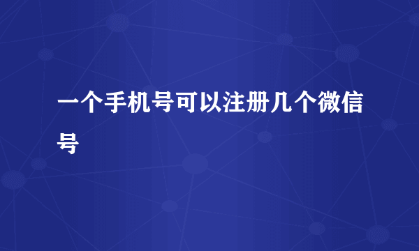 一个手机号可以注册几个微信号