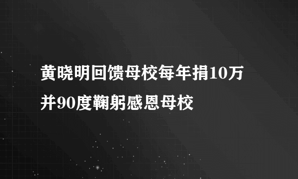 黄晓明回馈母校每年捐10万  并90度鞠躬感恩母校