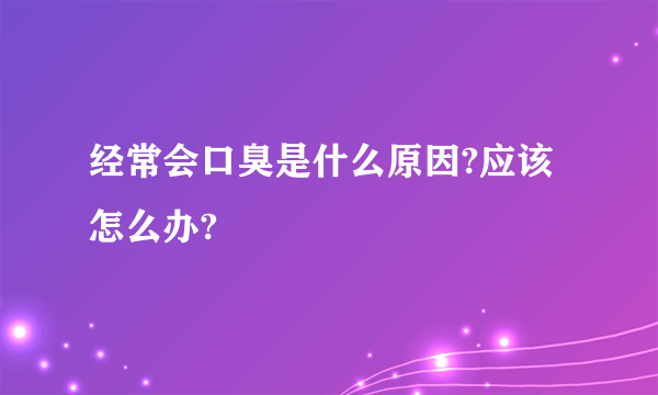 经常会口臭是什么原因?应该怎么办?