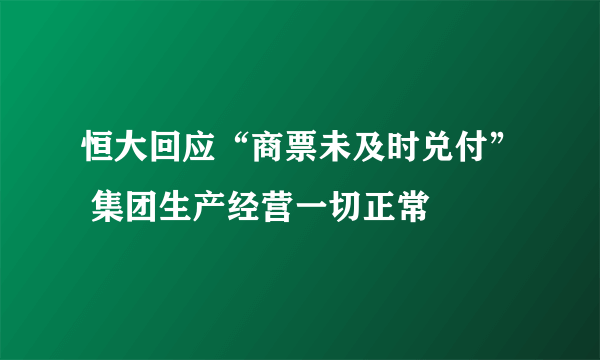 恒大回应“商票未及时兑付” 集团生产经营一切正常
