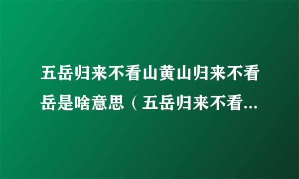 五岳归来不看山黄山归来不看岳是啥意思（五岳归来不看山 黄山归来不看岳是什么意思）