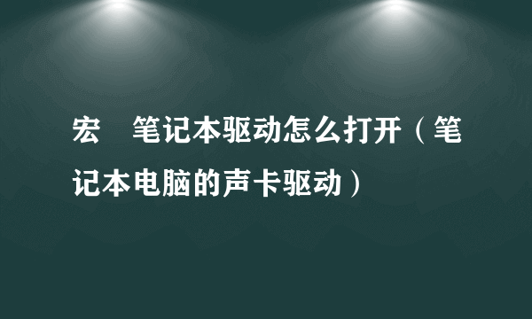 宏碁笔记本驱动怎么打开（笔记本电脑的声卡驱动）