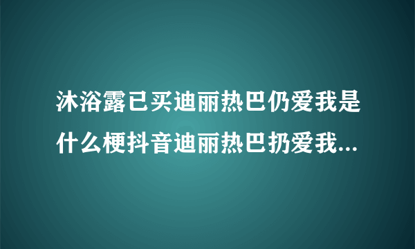 沐浴露已买迪丽热巴仍爱我是什么梗抖音迪丽热巴扔爱我什么意思