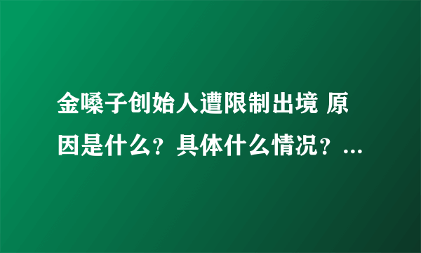 金嗓子创始人遭限制出境 原因是什么？具体什么情况？-飞外网