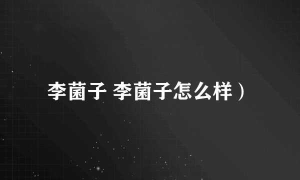 李菌子 李菌子怎么样）