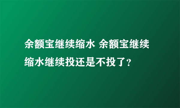 余额宝继续缩水 余额宝继续缩水继续投还是不投了？