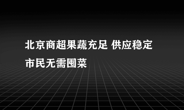 北京商超果蔬充足 供应稳定市民无需囤菜