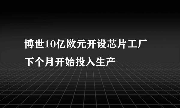 博世10亿欧元开设芯片工厂 下个月开始投入生产