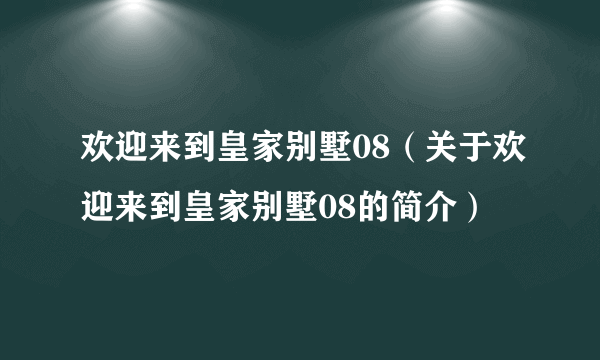 欢迎来到皇家别墅08（关于欢迎来到皇家别墅08的简介）