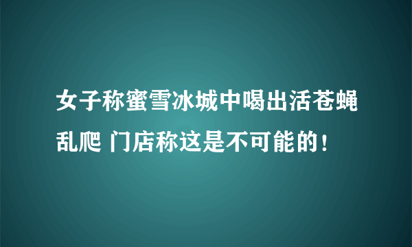 女子称蜜雪冰城中喝出活苍蝇乱爬 门店称这是不可能的！
