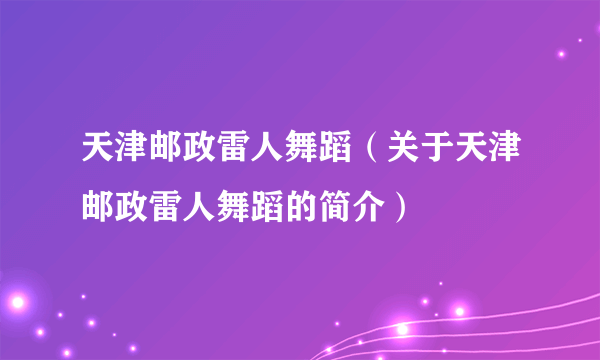 天津邮政雷人舞蹈（关于天津邮政雷人舞蹈的简介）