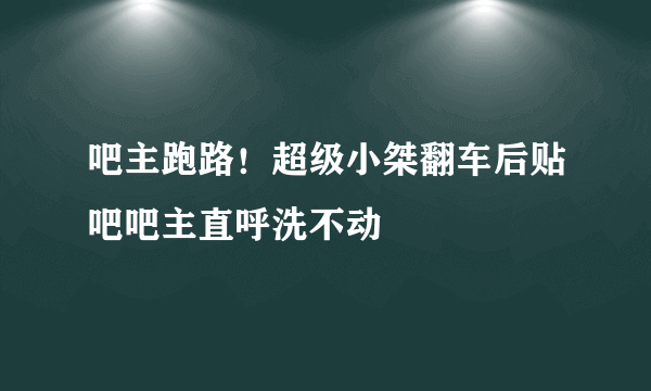 吧主跑路！超级小桀翻车后贴吧吧主直呼洗不动