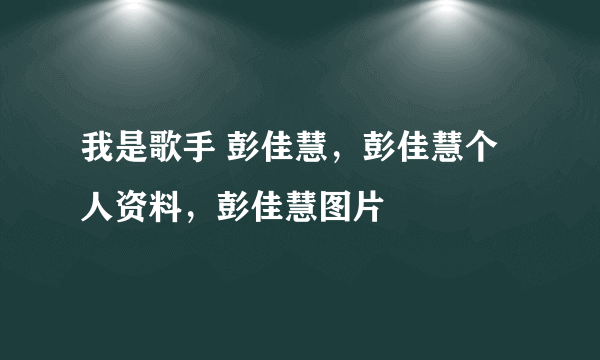 我是歌手 彭佳慧，彭佳慧个人资料，彭佳慧图片