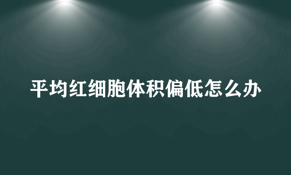 平均红细胞体积偏低怎么办