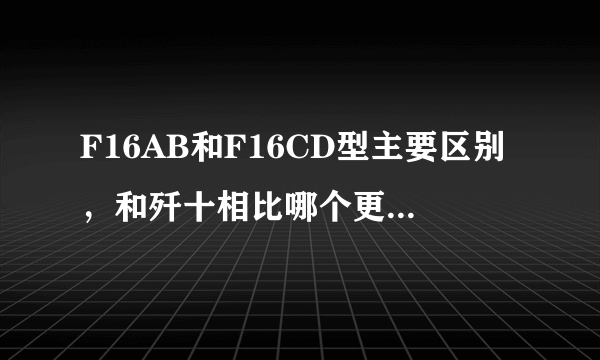 F16AB和F16CD型主要区别，和歼十相比哪个更优越谢谢了，大神帮忙啊