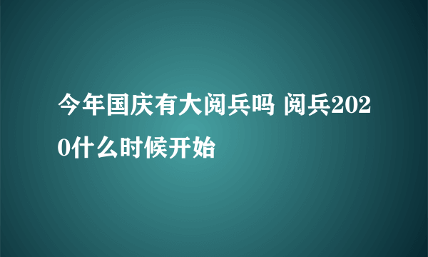 今年国庆有大阅兵吗 阅兵2020什么时候开始