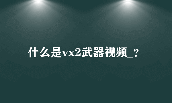 什么是vx2武器视频_？