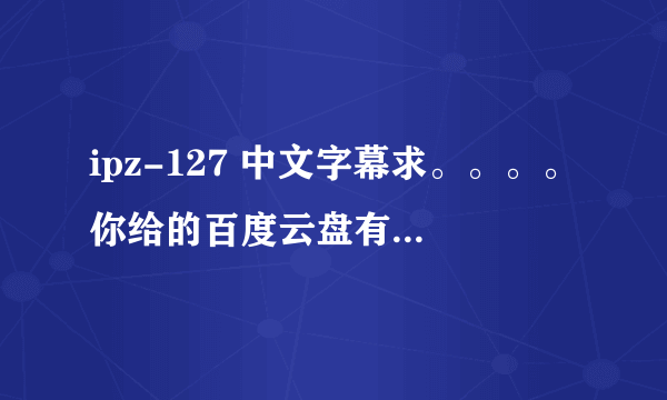ipz-127 中文字幕求。。。。你给的百度云盘有密码。。。
