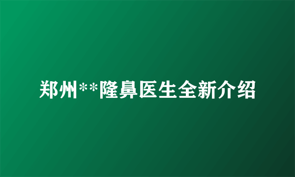 郑州**隆鼻医生全新介绍