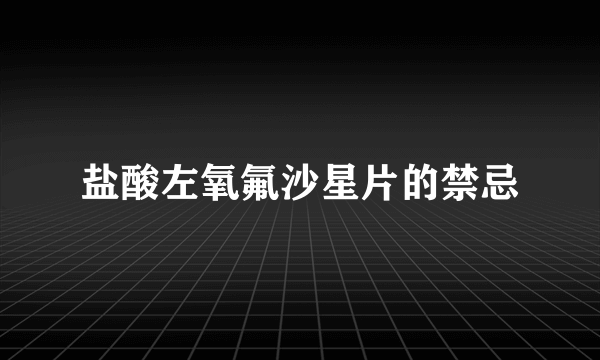 盐酸左氧氟沙星片的禁忌