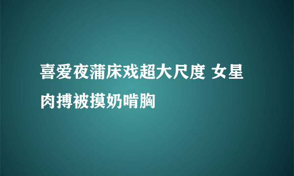 喜爱夜蒲床戏超大尺度 女星肉搏被摸奶啃胸