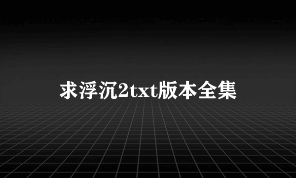 求浮沉2txt版本全集