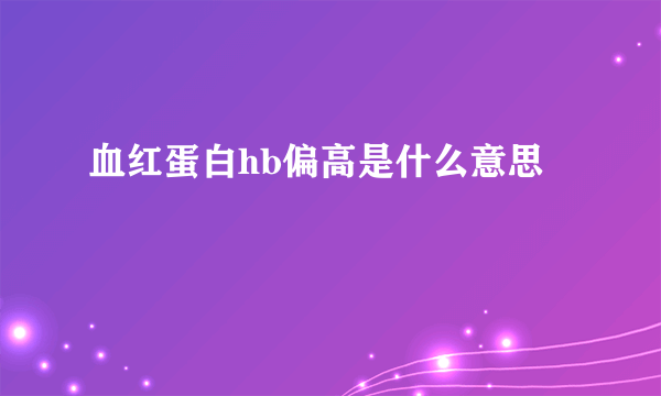 血红蛋白hb偏高是什么意思