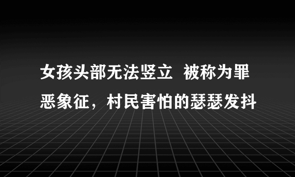 女孩头部无法竖立  被称为罪恶象征，村民害怕的瑟瑟发抖