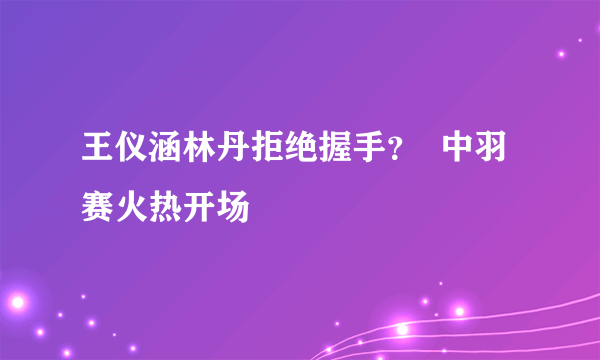 王仪涵林丹拒绝握手？  中羽赛火热开场
