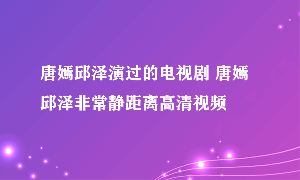 唐嫣邱泽演过的电视剧 唐嫣邱泽非常静距离高清视频