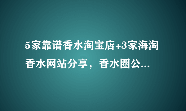 5家靠谱香水淘宝店+3家海淘香水网站分享，香水圈公认好评，建议收藏！