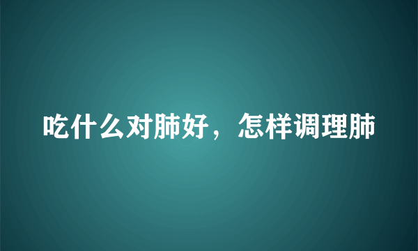 吃什么对肺好，怎样调理肺