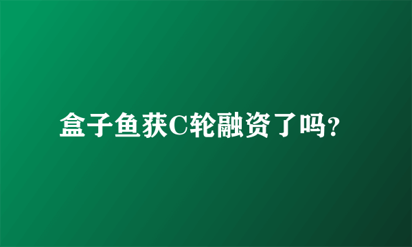 盒子鱼获C轮融资了吗？